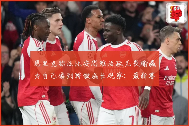 恩里克称法比安思维活跃无畏输赢为自己感到骄傲成长观察：最新赛事动态与深度分析