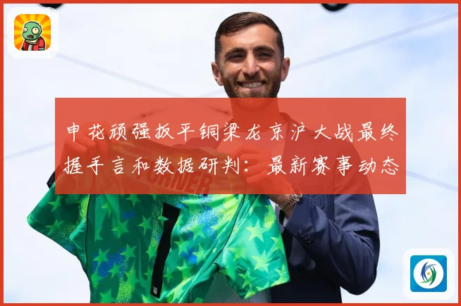申花顽强扳平铜梁龙京沪大战最终握手言和数据研判：最新赛事动态与深度分析