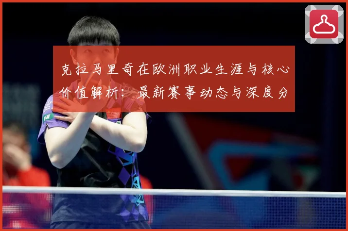 克拉马里奇在欧洲职业生涯与核心价值解析：最新赛事动态与深度分析