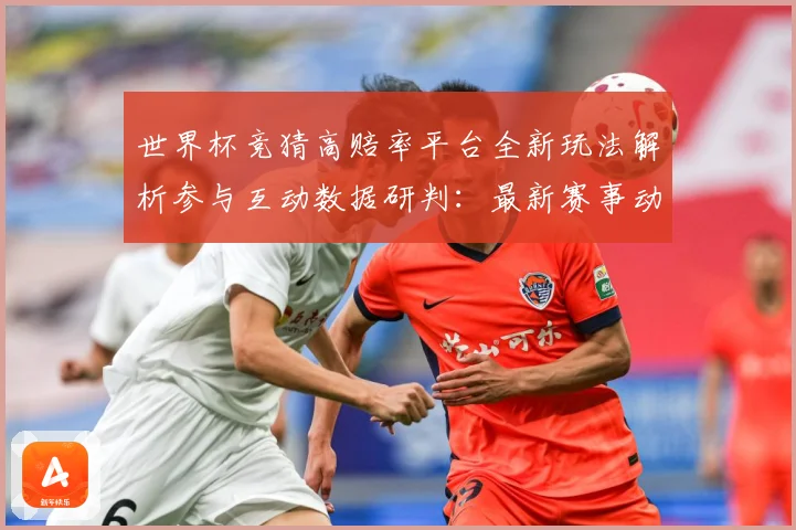 世界杯竞猜高赔率平台全新玩法解析参与互动数据研判：最新赛事动态与深度分析