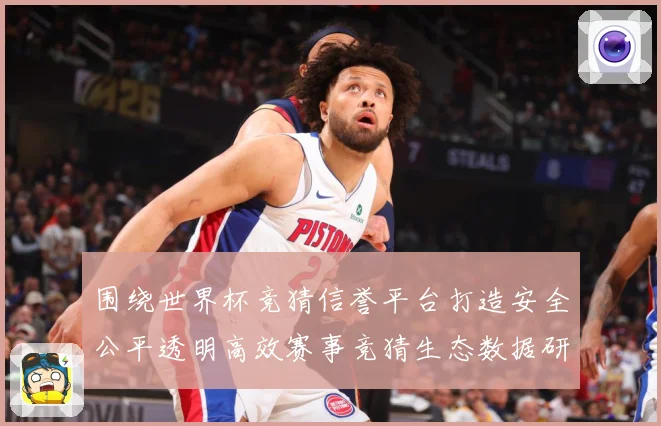 围绕世界杯竞猜信誉平台打造安全公平透明高效赛事竞猜生态数据研判：最新赛事动态与深度分析