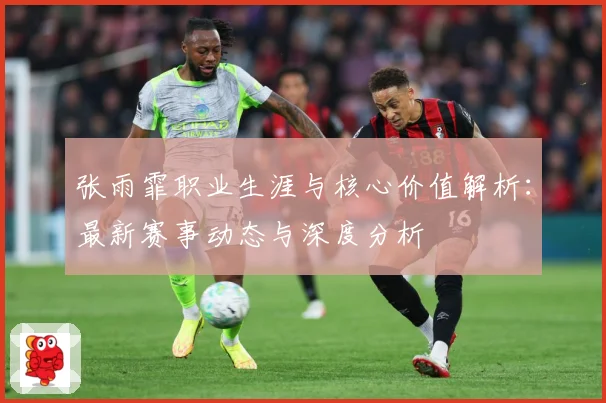 张雨霏职业生涯与核心价值解析：最新赛事动态与深度分析