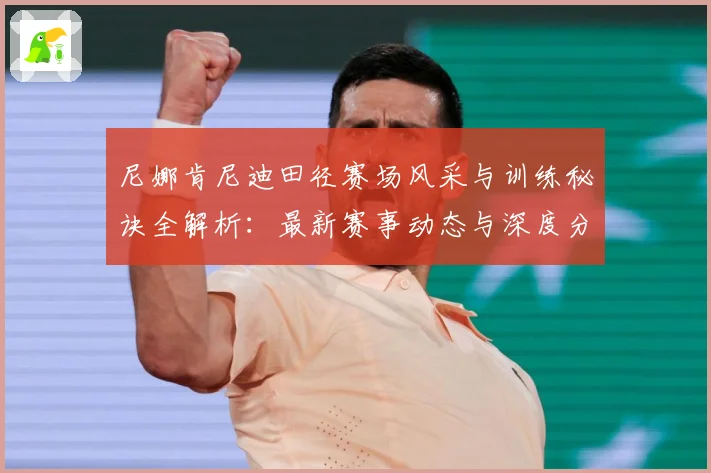 尼娜肯尼迪田径赛场风采与训练秘诀全解析：最新赛事动态与深度分析