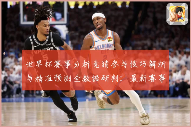 世界杯赛事分析竞猜参与技巧解析与精准预测全数据研判：最新赛事动态与深度分析