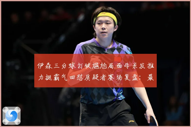 伊森三分球打破尴尬局面母亲发推力挺霸气回怼质疑者赛场复盘：最新赛事动态与深度分析