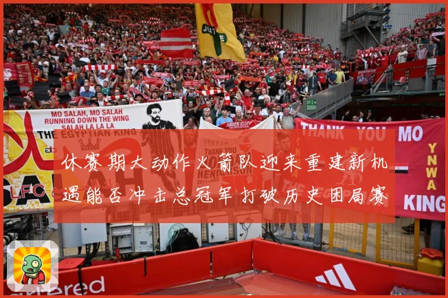 休赛期大动作火箭队迎来重建新机遇能否冲击总冠军打破历史困局赛场复盘：最新赛事动态与深度分析