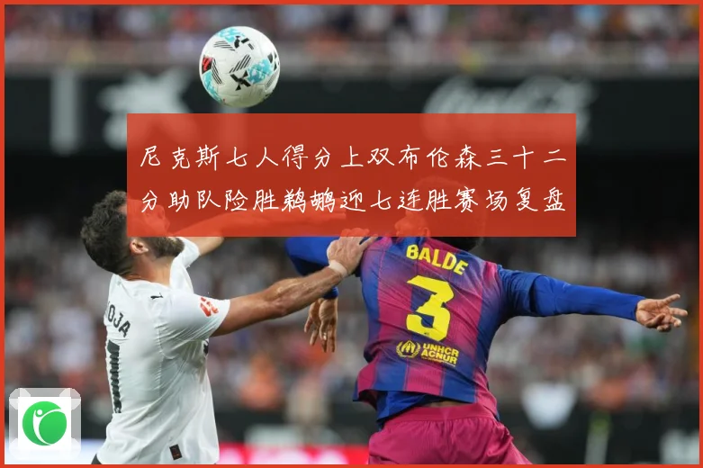 尼克斯七人得分上双布伦森三十二分助队险胜鹈鹕迎七连胜赛场复盘：最新赛事动态与深度分析