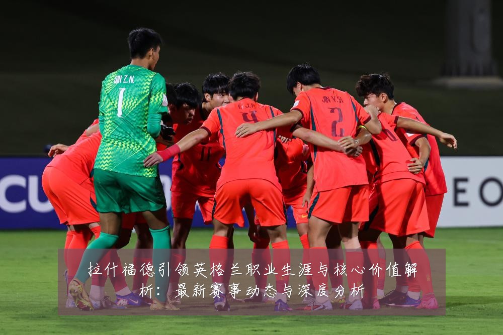 拉什福德引领英格兰职业生涯与核心价值解析:最新赛事动态与深度分析