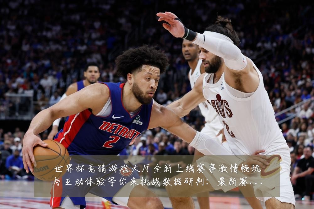 世界杯竞猜游戏大厅全新上线赛事激情畅玩与互动体验等你来挑战数据研判:最新赛事动态与深度分析