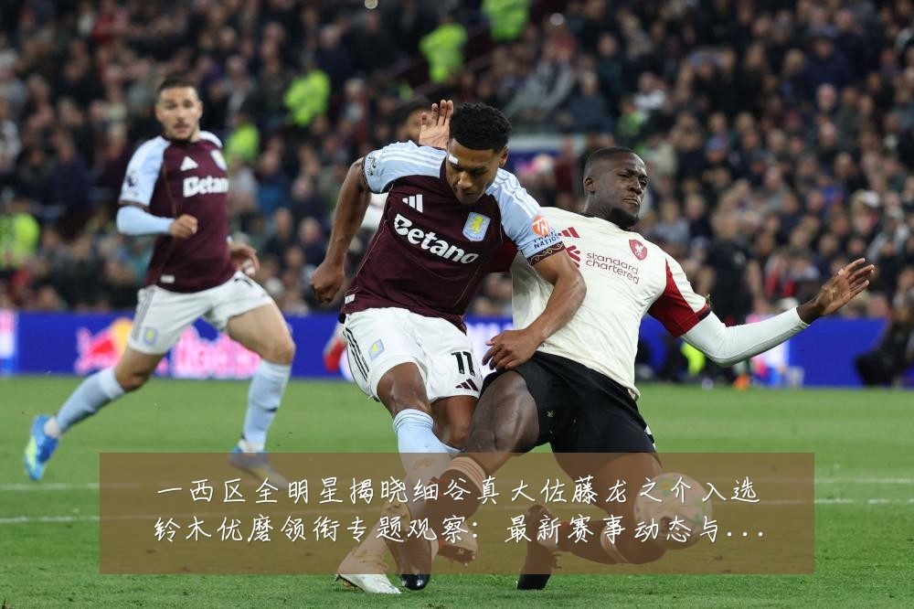一西区全明星揭晓细谷真大佐藤龙之介入选铃木优磨领衔专题观察:最新赛事动态与深度分析