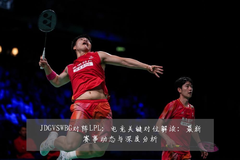 JDGVSWBG对阵LPL：电竞关键对位解读：最新赛事动态与深度分析