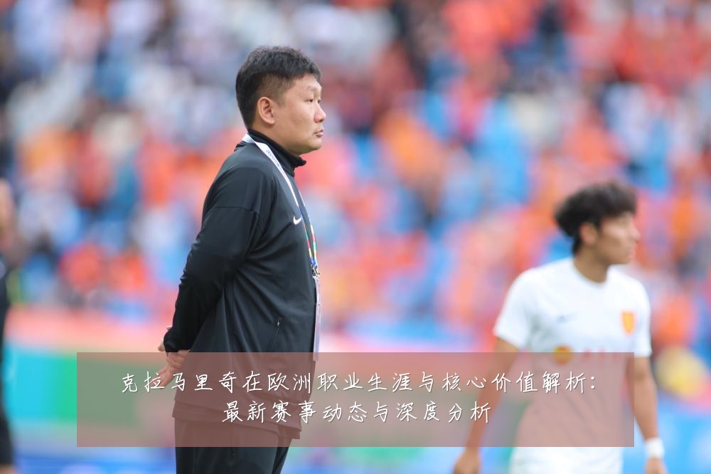 克拉马里奇在欧洲职业生涯与核心价值解析:最新赛事动态与深度分析