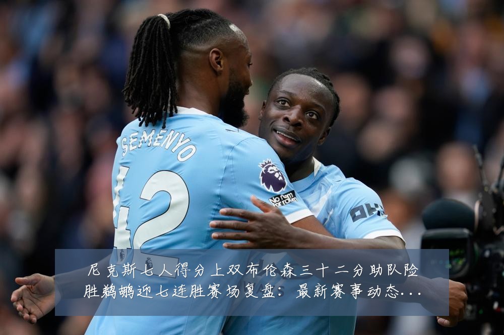 尼克斯七人得分上双布伦森三十二分助队险胜鹈鹕迎七连胜赛场复盘:最新赛事动态与深度分析