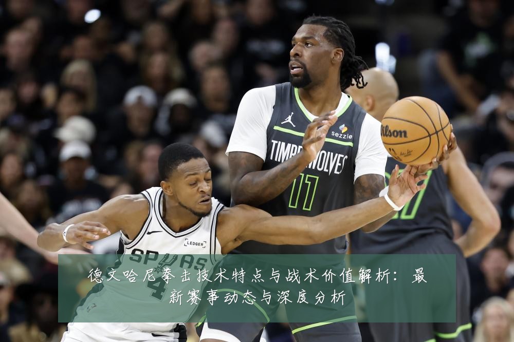 德文哈尼拳击技术特点与战术价值解析:最新赛事动态与深度分析