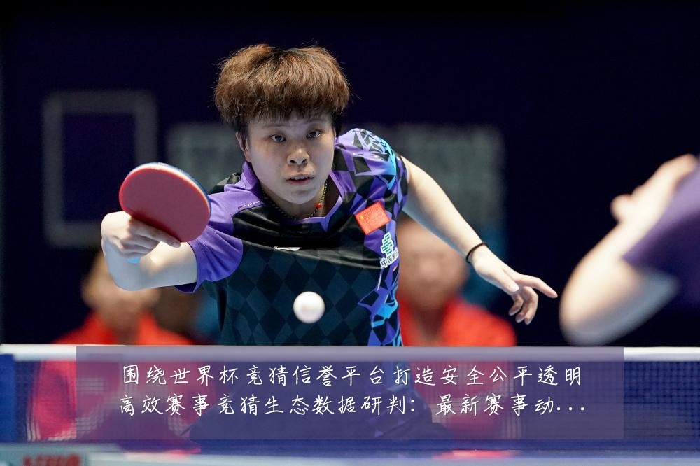 围绕世界杯竞猜信誉平台打造安全公平透明高效赛事竞猜生态数据研判:最新赛事动态与深度分析