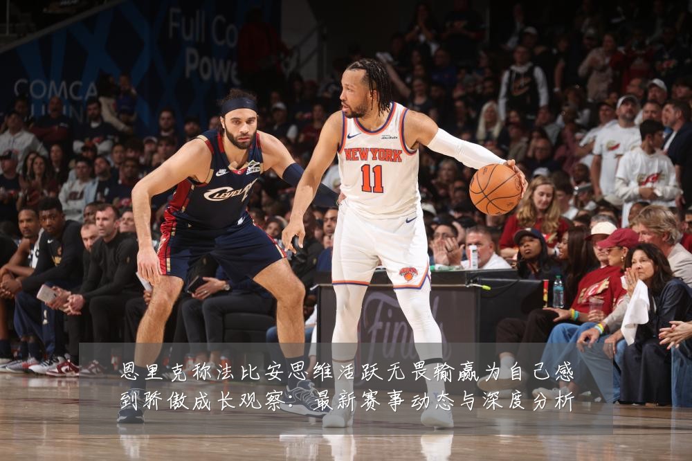 恩里克称法比安思维活跃无畏输赢为自己感到骄傲成长观察:最新赛事动态与深度分析