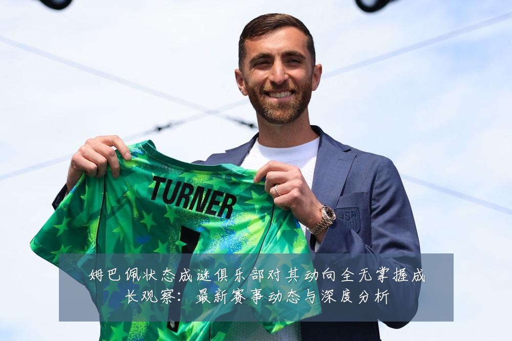 姆巴佩状态成谜俱乐部对其动向全无掌握成长观察:最新赛事动态与深度分析