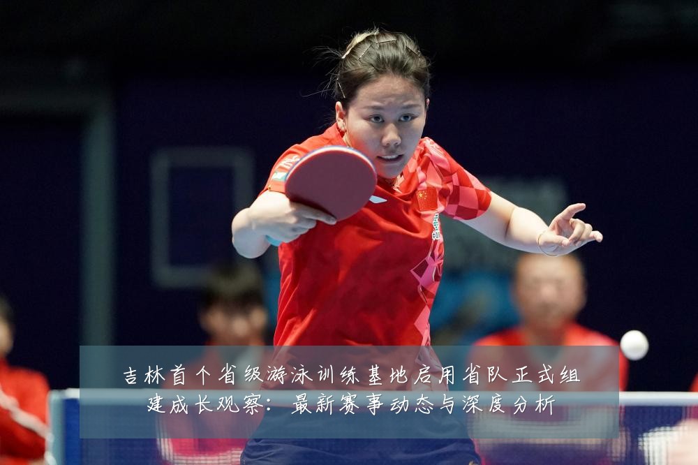 吉林首个省级游泳训练基地启用省队正式组建成长观察:最新赛事动态与深度分析