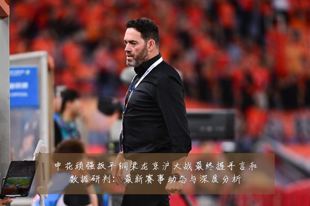申花顽强扳平铜梁龙京沪大战最终握手言和数据研判:最新赛事动态与深度分析